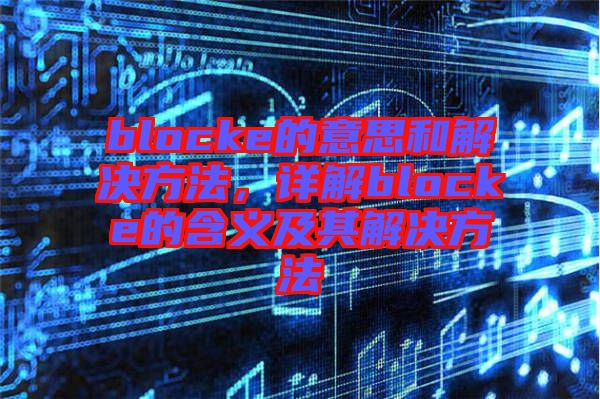 blocke的意思和解決方法，詳解blocke的含義及其解決方法