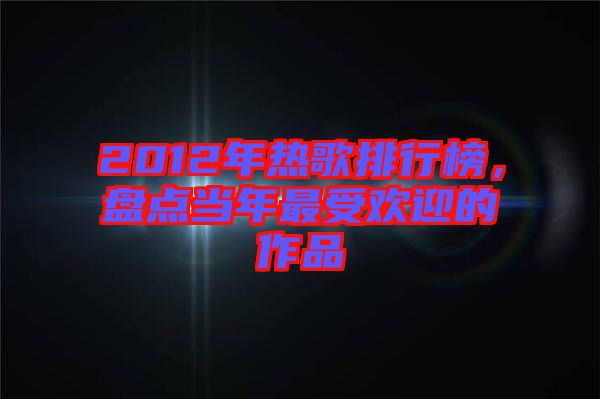 2012年熱歌排行榜，盤點當年最受歡迎的作品