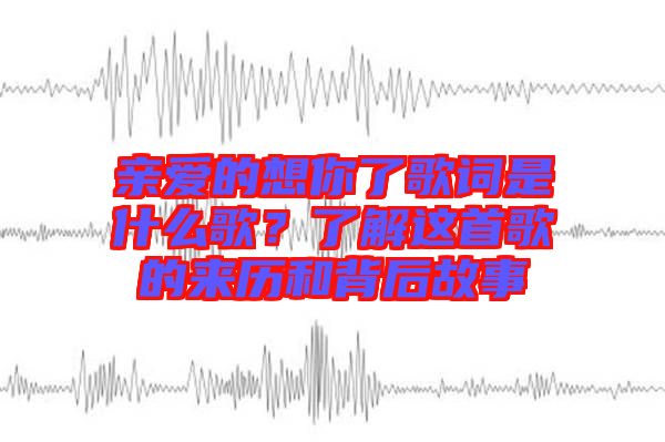 親愛的想你了歌詞是什么歌？了解這首歌的來歷和背后故事