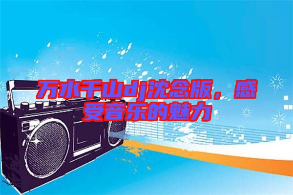 萬水千山dj沈念版，感受音樂的魅力