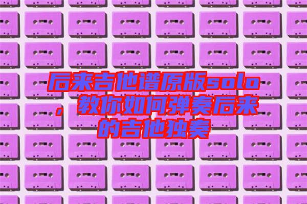 后來吉他譜原版solo，教你如何彈奏后來的吉他獨奏