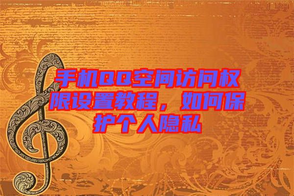 手機QQ空間訪問權限設置教程，如何保護個人隱私