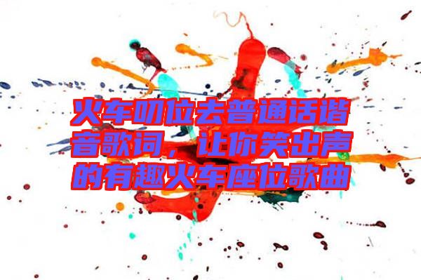 火車叨位去普通話諧音歌詞，讓你笑出聲的有趣火車座位歌曲