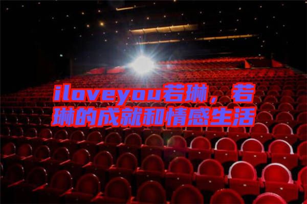 iloveyou若琳，若琳的成就和情感生活