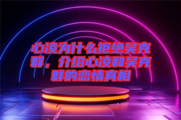 心凌為什么拒絕吳克群，介紹心凌和吳克群的戀情真相