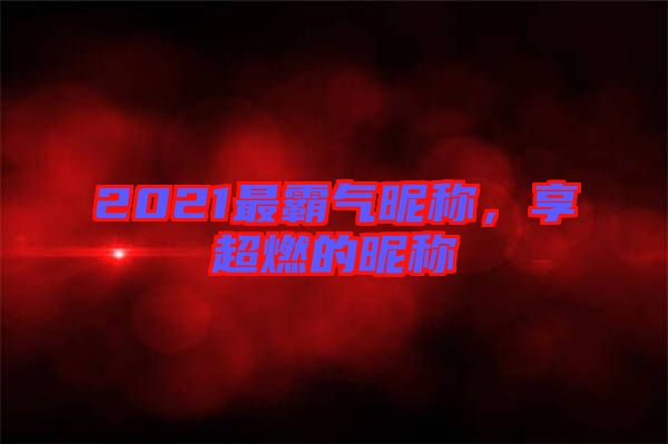 2021最霸氣昵稱，享超燃的昵稱
