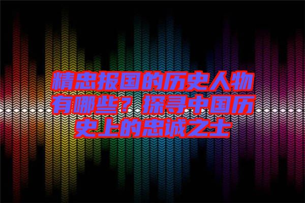 精忠報(bào)國(guó)的歷史人物有哪些？探尋中國(guó)歷史上的忠誠(chéng)之士