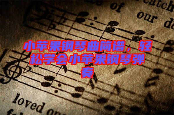 小蘋果鋼琴曲簡譜，輕松學會小蘋果鋼琴彈奏