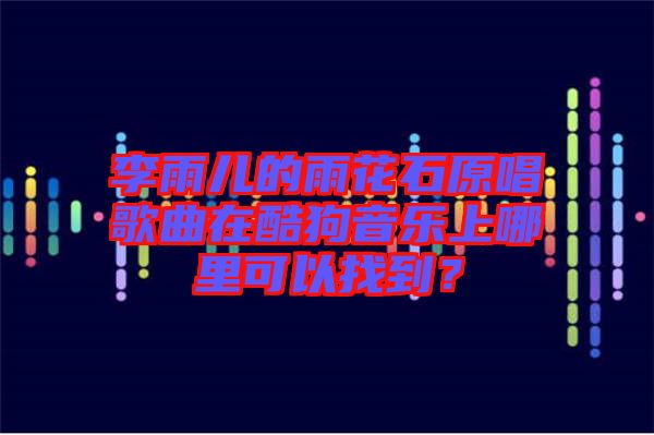 李雨兒的雨花石原唱歌曲在酷狗音樂上哪里可以找到？