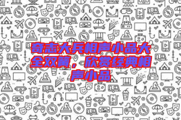 奇志大兵相聲小品大全雙簧，欣賞經典相聲小品