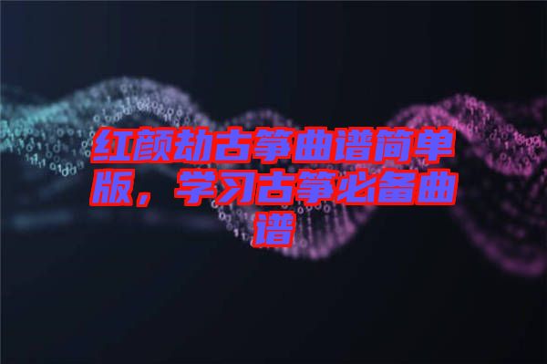 紅顏劫古箏曲譜簡單版，學習古箏必備曲譜