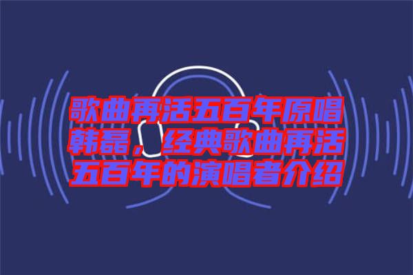 歌曲再活五百年原唱韓磊，經典歌曲再活五百年的演唱者介紹