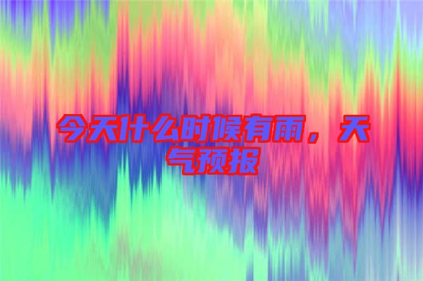 今天什么時(shí)候有雨，天氣預(yù)報(bào)
