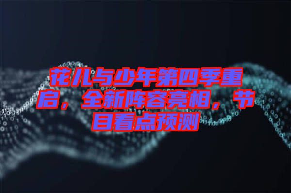 花兒與少年第四季重啟，全新陣容亮相，節(jié)目看點(diǎn)預(yù)測(cè)