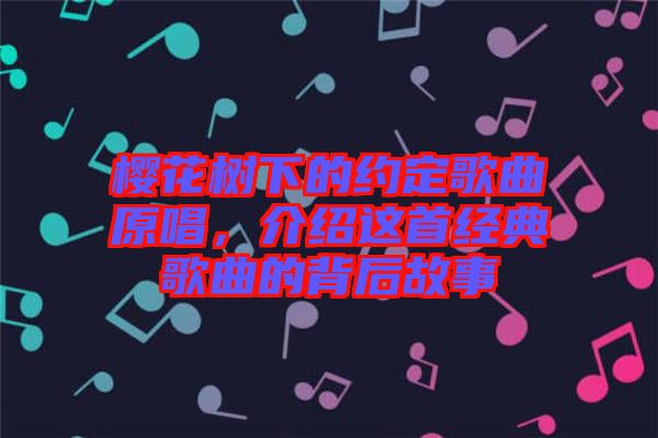櫻花樹下的約定歌曲原唱，介紹這首經典歌曲的背后故事