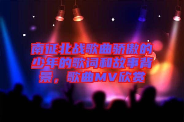 南征北戰歌曲驕傲的少年的歌詞和故事背景，歌曲MV欣賞