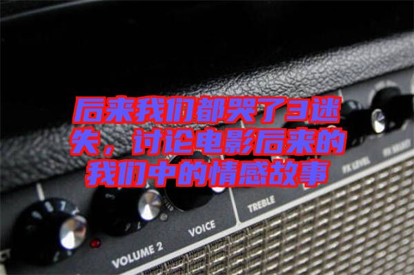 后來我們都哭了3迷失，討論電影后來的我們中的情感故事