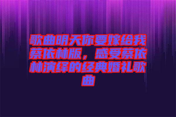 歌曲明天你要嫁給我蔡依林版，感受蔡依林演繹的經典婚禮歌曲