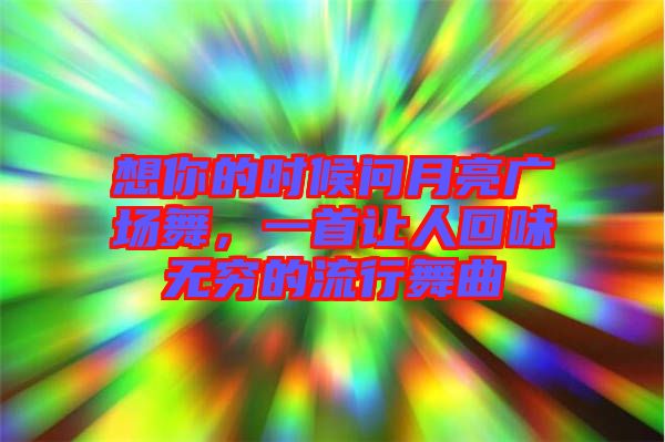想你的時候問月亮廣場舞，一首讓人回味無窮的流行舞曲