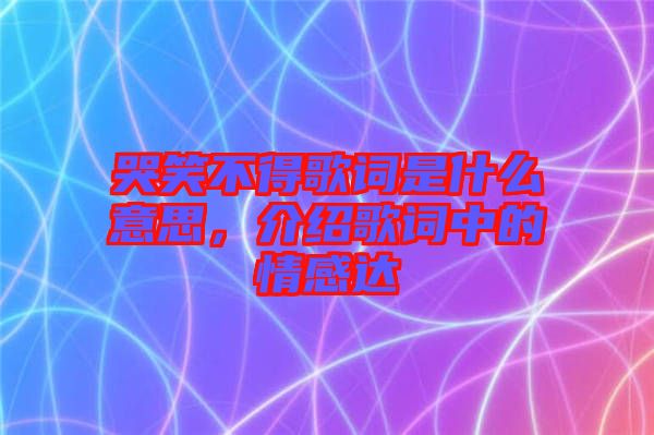 哭笑不得歌詞是什么意思，介紹歌詞中的情感達
