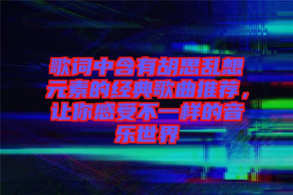 歌詞中含有胡思亂想元素的經典歌曲推薦，讓你感受不一樣的音樂世界