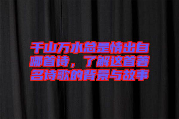 千山萬水總是情出自哪首詩，了解這首著名詩歌的背景與故事