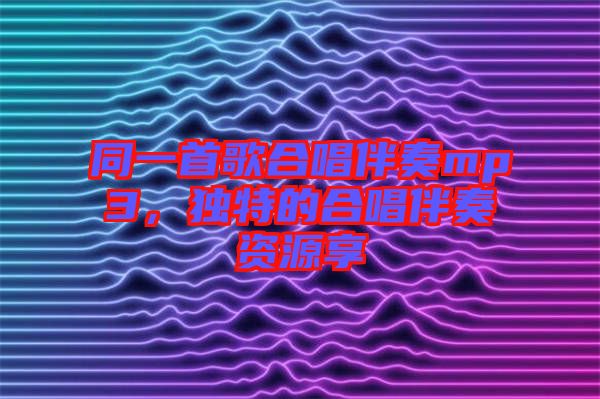 同一首歌合唱伴奏mp3，獨特的合唱伴奏資源享