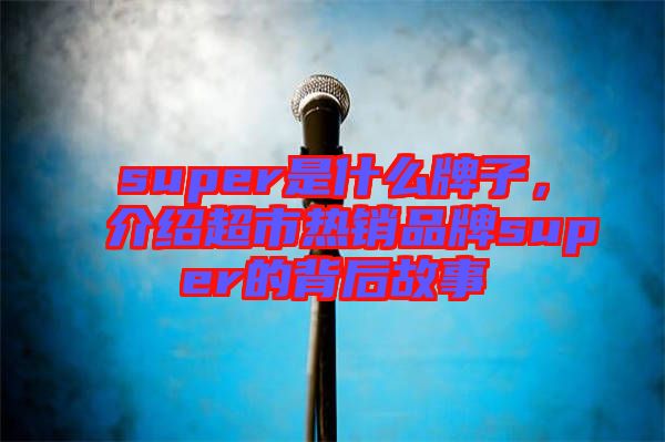 super是什么牌子，介紹超市熱銷品牌super的背后故事