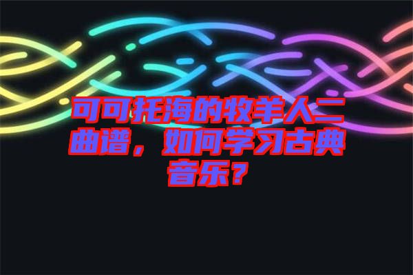 可可托海的牧羊人二曲譜，如何學(xué)習(xí)古典音樂？