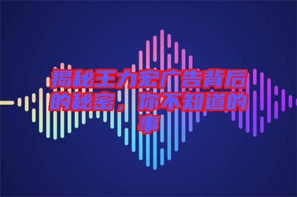 揭秘王力宏廣告背后的秘密，你不知道的事
