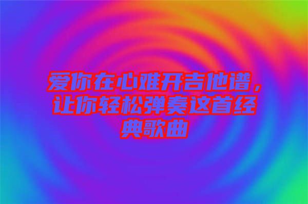 愛你在心難開吉他譜，讓你輕松彈奏這首經典歌曲