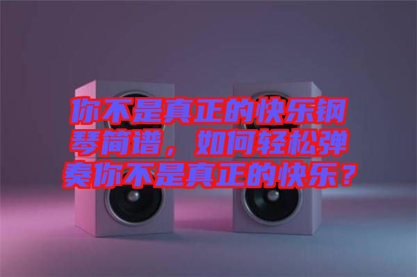 你不是真正的快樂鋼琴簡譜，如何輕松彈奏你不是真正的快樂？