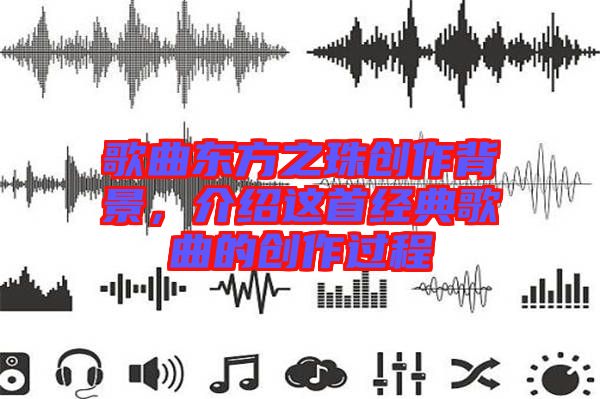 歌曲東方之珠創作背景，介紹這首經典歌曲的創作過程