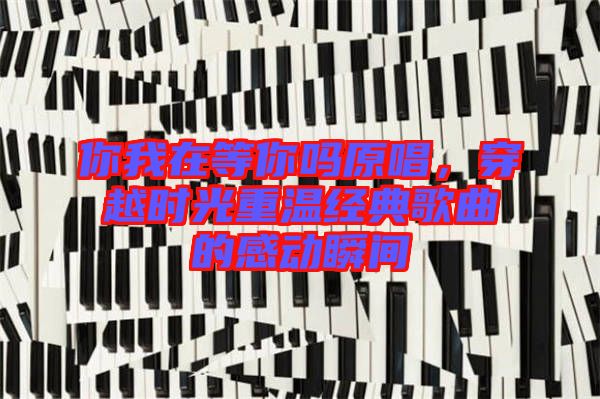 你我在等你嗎原唱，穿越時光重溫經典歌曲的感動瞬間