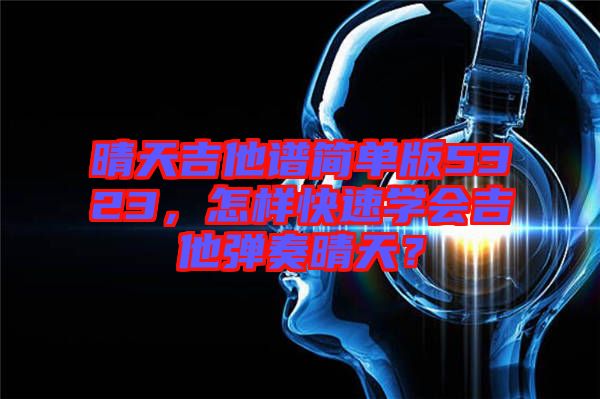 晴天吉他譜簡(jiǎn)單版5323，怎樣快速學(xué)會(huì)吉他彈奏晴天？
