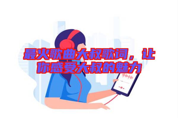 最火歌曲大叔歌詞，讓你感受大叔的魅力
