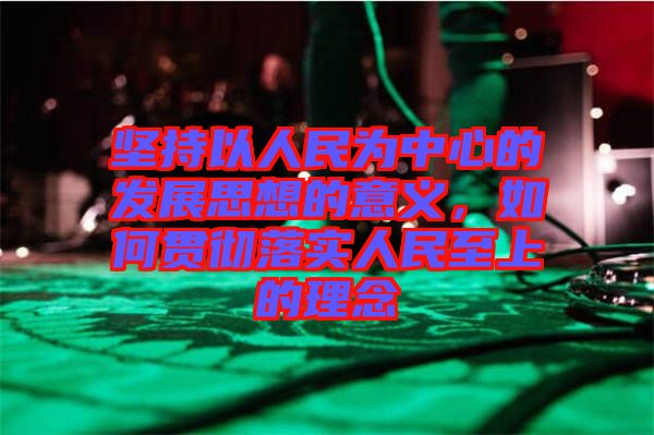 堅持以人民為中心的發(fā)展思想的意義，如何貫徹落實人民至上的理念