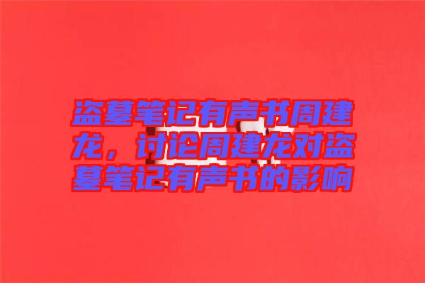 盜墓筆記有聲書周建龍，討論周建龍對盜墓筆記有聲書的影響