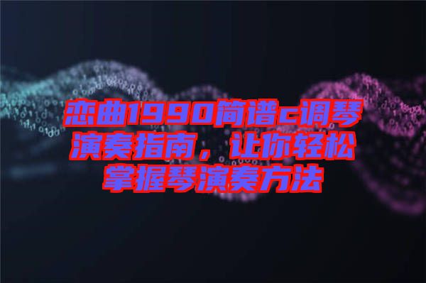 戀曲1990簡譜c調琴演奏指南，讓你輕松掌握琴演奏方法