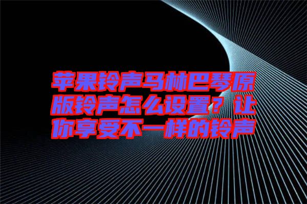 蘋果鈴聲馬林巴琴原版鈴聲怎么設置？讓你享受不一樣的鈴聲