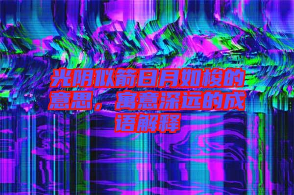 光陰似箭日月如梭的意思，寓意深遠的成語解釋