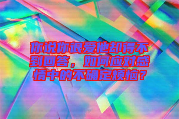 你說你很愛他卻得不到回答，如何應對感情中的不確定煩惱？