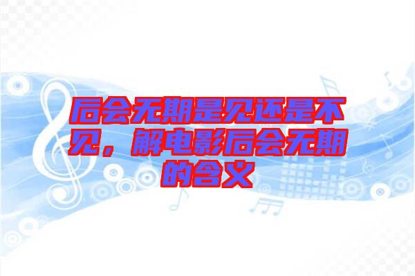 后會無期是見還是不見，解電影后會無期的含義
