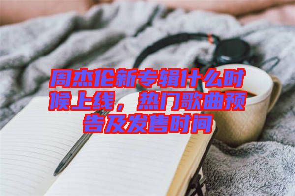 周杰倫新專輯什么時候上線，熱門歌曲預告及發售時間