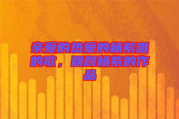 親愛的熱愛的楊紫唱的歌，回顧楊紫的作品