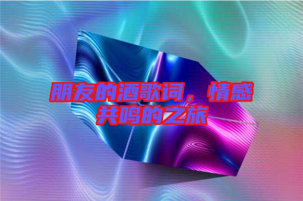 朋友的酒歌詞，情感共鳴的之旅