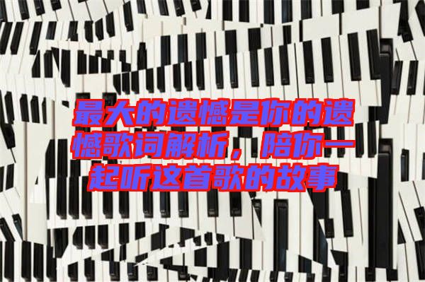最大的遺憾是你的遺憾歌詞解析，陪你一起聽這首歌的故事