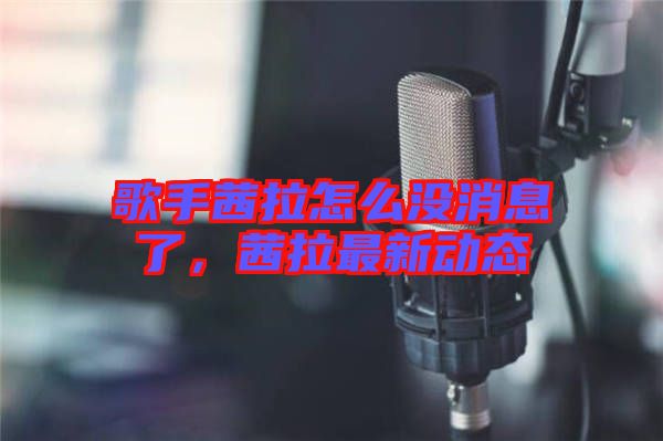 歌手茜拉怎么沒消息了，茜拉最新動態