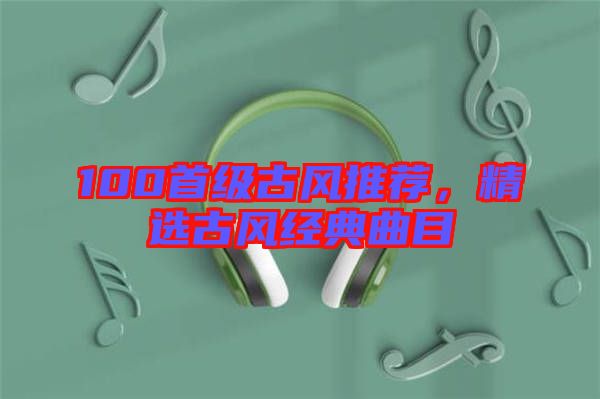 100首級古風推薦，精選古風經典曲目