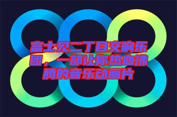富士見二丁目交響樂團，一部讓你熱血沸騰的音樂動畫片